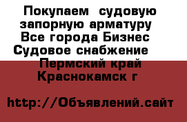 Покупаем  судовую запорную арматуру - Все города Бизнес » Судовое снабжение   . Пермский край,Краснокамск г.